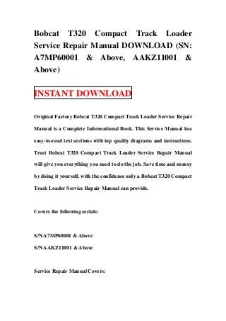 Bobcat T320 Compact Track Loader
Service Repair Manual DOWNLOAD (SN:
A7MP60001 & Above, AAKZ11001 &
Above)

INSTANT DOWNLOAD

Original Factory Bobcat T320 Compact Track Loader Service Repair

Manual is a Complete Informational Book. This Service Manual has

easy-to-read text sections with top quality diagrams and instructions.

Trust Bobcat T320 Compact Track Loader Service Repair Manual

will give you everything you need to do the job. Save time and money

by doing it yourself, with the confidence only a Bobcat T320 Compact

Track Loader Service Repair Manual can provide.



Covers the following serials:



S/N A7MP60001 & Above

S/N AAKZ11001 & Above



Service Repair Manual Covers:
 