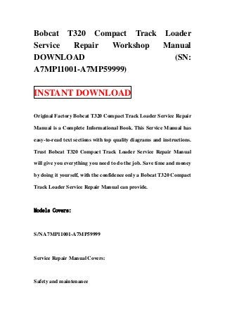Bobcat T320 Compact Track Loader
Service Repair  Workshop  Manual
DOWNLOAD                    (SN:
A7MP11001-A7MP59999)

INSTANT DOWNLOAD

Original Factory Bobcat T320 Compact Track Loader Service Repair

Manual is a Complete Informational Book. This Service Manual has

easy-to-read text sections with top quality diagrams and instructions.

Trust Bobcat T320 Compact Track Loader Service Repair Manual

will give you everything you need to do the job. Save time and money

by doing it yourself, with the confidence only a Bobcat T320 Compact

Track Loader Service Repair Manual can provide.



Models Covers:



S/N A7MP11001-A7MP59999



Service Repair Manual Covers:



Safety and maintenance
 