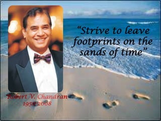 “Strive to leave footprints on the sands of time” Robert V. Chandran 1950-2008 