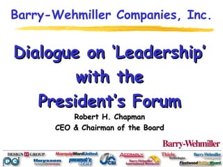 Barry-Wehmiller Companies, Inc.


Dialogue on ‘Leadership’
        with the
   President’s Forum
          Robert H. Chapman
      CEO & Chairman of the Board
 