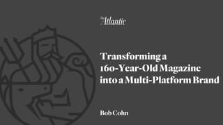 Transforminga
160-Year-OldMagazine
intoaMulti-PlatformBrand
BobCohn
 