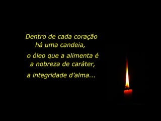 Dentro de cada coração há uma candeia,  o óleo que a alimenta é a nobreza de caráter, a integridade d’alma... 