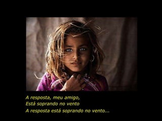 A resposta, meu amigo, Está soprando no vento A resposta está soprando no vento... 