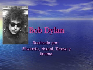 Bob   Dylan Realizado por:  Elisabeth, Noemí, Teresa y Jimena. 