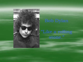 Bob Dylan

“Like a rolling
    stone.”
 