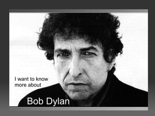 Bob Dylan I want to know more about 