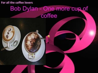 For all the coffee lovers Bob Dylan - One more cup of coffee  