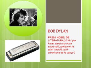 BOB DYLAN
PREMI NOBEL DE
LITERATURA 2016 (“per
haver creat una nova
expressió poètica en la
gran tradició nord-
americana de la cançó”)
 