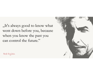 „It's always good to know what
went down before you, because
when you know the past you
can control the future.”
Bob Dylan
 