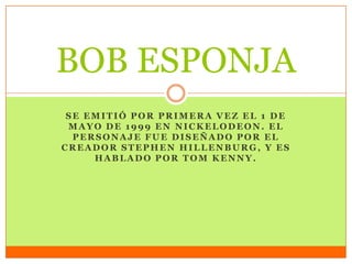 SE EMITIÓ POR PRIMERA VEZ EL 1 DE
MAYO DE 1999 EN NICKELODEON . EL
PERSONAJE FUE DISEÑADO POR EL
CREADOR STEPHEN HILLENBURG, Y ES
HABLADO POR TOM KENNY.
BOB ESPONJA
 