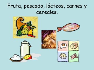 Fruta, pescado, lácteos, carnes y cereales. 