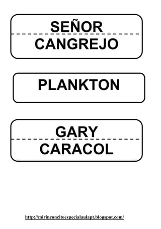 SEÑOR
    CANGREJO

     PLANKTON


       GARY
      CARACOL



http://mirinconcitoespecialaulapt.blogspot.com/
 