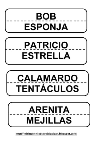 BOB
      ESPONJA
    PATRICIO
    ESTRELLA

CALAMARDO
TENTÁCULOS

        ARENITA
        MEJILLAS
http://mirinconcitoespecialaulapt.blogspot.com/
 