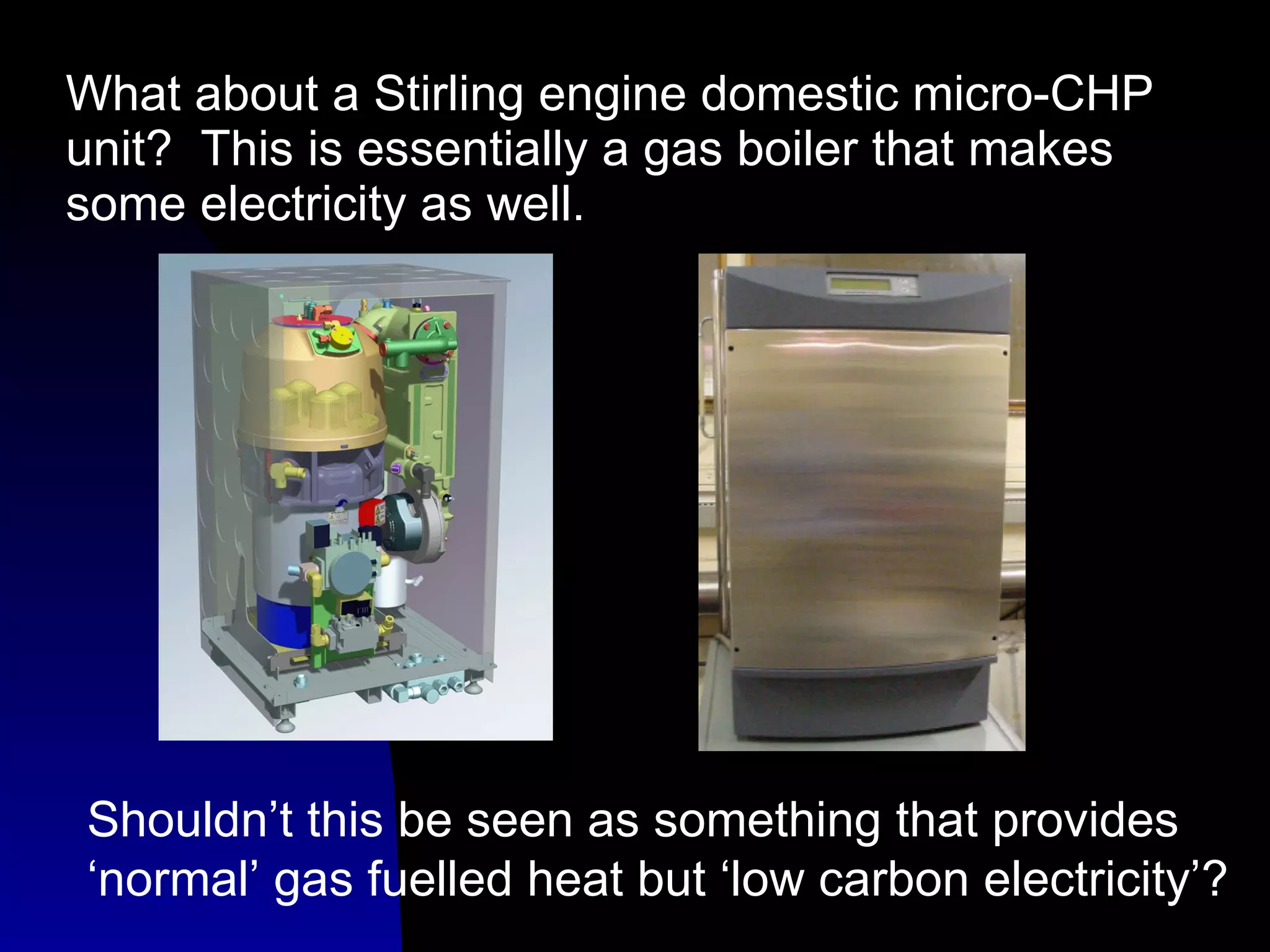 What about a Stirling engine domestic micro-CHP unit?  This is essentially a gas boiler that makes some electricity as well. Shouldn’t this be seen as something that provides ‘normal’ gas fuelled heat but ‘low carbon electricity’? 