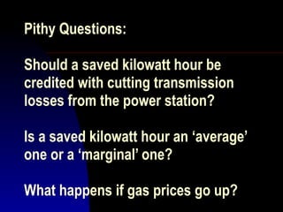 Pithy Questions: Should a saved kilowatt hour be credited with cutting transmission losses from the power station? Is a saved kilowatt hour an ‘average’ one or a ‘marginal’ one? What happens if gas prices go up? 