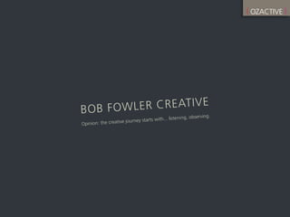 BOB FOWLER CREATIVE
Opinion: the creative journey starts with... listening, observing.
( OZACTIVE )
 