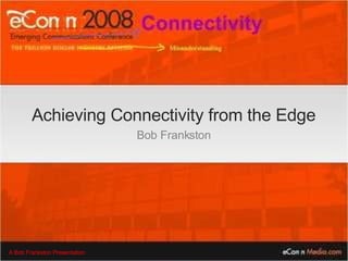 Achieving Connectivity from the Edge Bob Frankston 