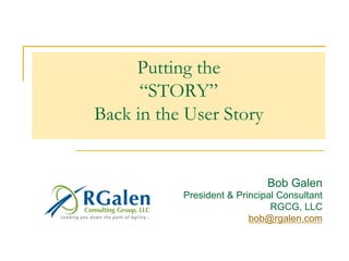 Putting the
“STORY”
Back in the User Story
Bob Galen
President & Principal Consultant
RGCG, LLC
bob@rgalen.com
 