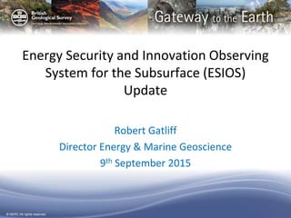 © NERC All rights reserved
Energy Security and Innovation Observing
System for the Subsurface (ESIOS)
Update
Robert Gatliff
Director Energy & Marine Geoscience
9th September 2015
 