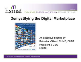 Demystifying the Digital Marketplace
An executive briefing by
Robert A. Gilbert, CHME, CHBA
President & CEO
HSMAI
 