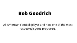 Bob Goodrich
All American Football player and now one of the most
respected sports producers,
 