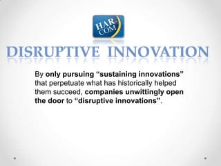 By only pursuing “sustaining innovations”
that perpetuate what has historically helped
them succeed, companies unwittingly open
the door to “disruptive innovations”.
 