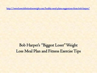 http://www.howcelebritiesloseweight.com/healthy-meal-plans-suggestions-from-bob-harper/




           Bob Harper’s “Biggest Loser” Weight
          Loss Meal Plan and Fitness Exercise Tips
 