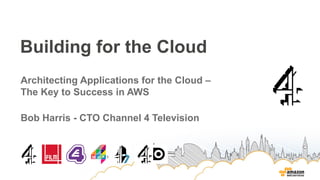 Building for the Cloud
Architecting Applications for the Cloud –
The Key to Success in AWS
Bob Harris - CTO Channel 4 Television
 