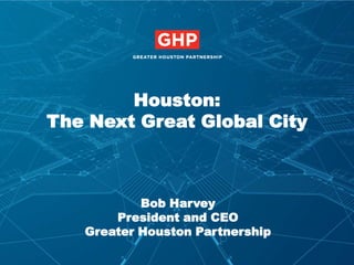 Houston:
The Next Great Global City

Bob Harvey
President and CEO
Greater Houston Partnership

 