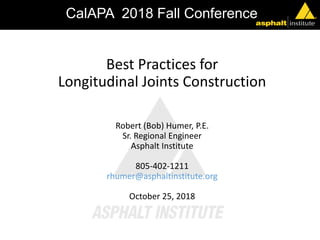 Best Practices for
Longitudinal Joints Construction
Robert (Bob) Humer, P.E.
Sr. Regional Engineer
Asphalt Institute
805-402-1211
rhumer@asphaltinstitute.org
October 25, 2018
CalAPA 2018 Fall Conference
 
