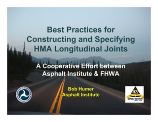 Best Practices for
Constructing and Specifying
HMA Longitudinal Joints
A Cooperative Effort between
Asphalt Institute & FHWA
Bob Humer
Asphalt Institute
 