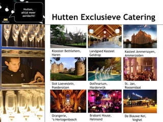 Hutten Exclusieve Catering Kasteel Ammersoyen, Ammerzoden Klooster Bethlehem, Haren Slot Loevestein,  Poederoijen Landgoed Kasteel Geldrop Dolfinarium, Harderwijk St. Jan, Roosendaal Orangerie, ‘ s-Hertogenbosch Brabant House,  Helmond De Blauwe Kei,  Veghel Hutten,  altijd meer  aandacht! 
