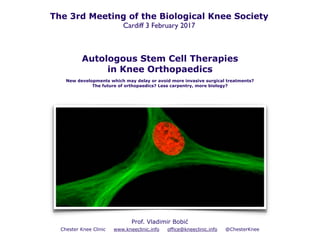 Autologous Stem Cell Therapies
in Knee Orthopaedics
New developments which may delay or avoid more invasive surgical treatments?
The future of orthopaedics? Less carpentry, more biology?
Prof. Vladimir Bobić
Chester Knee Clinic www.kneeclinic.info office@kneeclinic.info @ChesterKnee
The 3rd Meeting of the Biological Knee Society
Cardiff 3 February 2017
 