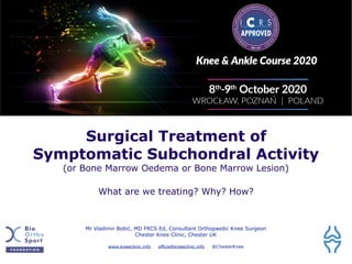 Surgical Treatment of
Symptomatic Subchondral Activity
(or Bone Marrow Oedema or Bone Marrow Lesion)
What are we treating? Why? How?
Mr Vladimir Bobić, MD FRCS Ed, Consultant Orthopaedic Knee Surgeon
Chester Knee Clinic, Chester UK
www.kneeclinic.info office@kneeclinic.info @ChesterKnee
 