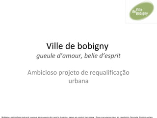 Ville de bobigny
gueule d’amour, belle d’esprit
Ambicioso projeto de requalificação
urbana
 
