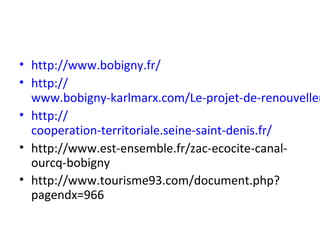 • http://www.bobigny.fr/
• http://
www.bobigny-karlmarx.com/Le-projet-de-renouvellem
• http://
cooperation-territoriale.seine-saint-denis.fr/
• http://www.est-ensemble.fr/zac-ecocite-canal-
ourcq-bobigny
• http://www.tourisme93.com/document.php?
pagendx=966
 