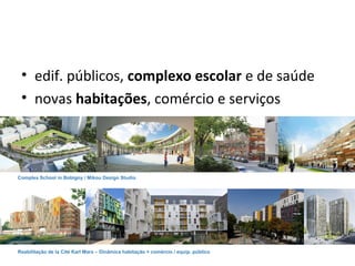 • edif. públicos, complexo escolar e de saúde
• novas habitações, comércio e serviços
Complex School in Bobigny / Mikou Design Studio
Reabilitação de la Cité Karl Marx – Dinâmica habitação + comércio / equip. público
 
