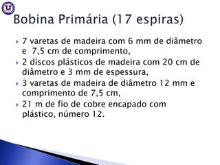    7 varetas de madeira com 6 mm de diâmetro
    e 7,5 cm de comprimento,
   2 discos plásticos de madeira com 20 cm de
    diâmetro e 3 mm de espessura,
   3 varetas de madeira de diâmetro 12 mm e
    comprimento de 7,5 cm,
   21 m de fio de cobre encapado com
    plástico, número 12.
 