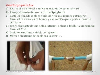 Conectar grupos de fase:
a) Retirar el aislante del alambre esmaltado del terminal A1-E.
b) Proteja el terminal con un trozo de Spaghetti
c) Corte un trozo de cable con una longitud que permita extender el
terminal hasta la caja de bornes y una sección que soporte el paso de
corriente.
d) Retire el aislante de uno de los extremos del cable flexible, y empalme al
terminal A1-E.
e) Suelde el empalme y aíslelo con spagetti.
f) Marque el extremo del cable con la letra “U”.
07/06/2013BOBINADO DEL MOTOR TRIFASICO 19
 