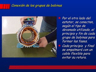 Conexión de los grupos de bobinas Por el otro lado del estator, se conectan, según el tipo de devanado utilizado, el principio y fin de cada grupo de bobinas para formar las fases. Cada principio  y final se empalmará con un cable flexible para evitar su rotura. 