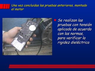 Una vez concluidas las pruebas anteriores, montado el motor Se realizan las pruebas con tensión aplicada de acuerdo con las normas, para verificar la rigidez dieléctrica 