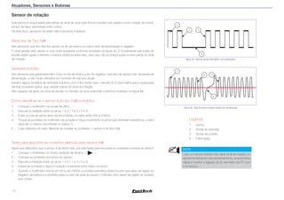 10
Atuadores, Sensores e Bobinas
Sensor de rotação
Este sensor é responsável pela leitura do sinal de uma roda fônica e podem ser usados como rotação do motor,
sensor de fase, velocidade entre outros.
Há dois tipos, sensores de efeito Hall e sensores Indutivos.
Sensores de Tipo Hall:
São sensores que tem três fios sendo um fio de sinal e os outros dois de alimentação e negativo.
O sinal gerado pelo sensor é uma onda quadrada conforme mostrado na figura (A). É fundamental que todas as
bordas sejam iguais e tenham a mesma distância entre elas, caso isso não aconteça pode ocorrer perda do sinal
de rotação.
Sensores Indutivo:
São sensores que geralmente têm 2 fios um fio de sinal e outro fio negativo, este tipo de sensor não necessita de
alimentação, e são muito utilizados em motores de veículos atuais.
Existem alguns modelos de sensores indutivos com 3 fios neste caso o terceiro fio é uma malha que é usada para
eliminar possíveis ruídos, que causam perda do sinal de rotação.
São capazes de gerar um sinal de tensão no formato de uma solenoide conforme mostrado na figura (B).
Como identificar se o sensor é do tipo Hall ou Indutivo
1- 	 Coloque o multímetro na escala de 2KΩ;
2 - 	 Execute a medição entre os pinos 1 e 2 / 1 e 3 / 2 e 3;
3 - 	 Entre um par de pinos deve ser encontrado um valor entre 400 a 1000Ω;
4 - 	 Troque as ponteiras do multímetro de posição e meça novamente os pinos que obtiveram resistência, o valor
deve ser o mesmo encontrado no passo 3;
5 - 	 Caso obtenha um valor diferente ao inverter as ponteiras, o sensor é do tipo Hall;
Teste para descobrir as conexões elétricas para sensor Hall
Agora que descobriu que o sensor é de efeito Hall, use este teste para encontrar as conexões corretas do sensor.
1 - 	 Coloque o multímetro no modo medição de diodos; ( )
2 - 	 Coloque as ponteiras aos pinos do sensor;
3 - 	 Execute a medição entre os pinos 1 e 2 / 1 e 3 / 2 e 3;
4 - 	 Inverta as ponteiras e faça a medição novamente entre todos os pinos;
5 - 	 Quando o multímetro marcar em torno de 0,600V, a ponteira vermelha estará no pino que deve ser ligado ao
negativo da bateria e a ponteira preta no pino de sinal do sensor. O terceiro pino dever ser ligado ao positivo
pós-chave;
Legenda
1 - 	 Dente;
2 - 	 Borda de descida;
3 - 	 Borda de subida;
4 - 	 Falha (gap)
Figura (A). Sinal de sensor Hall obtido com osciloscópio
1
3
2
4
Figura (B). Sinal de sensor Indutivo obtido com osciloscópio
1
2 3
4
NOTA
Caso um sensor indutivo não capte sinal de rotação, ou
apresente falhas em seu funcionamento, uma tentativa
válida é inverter a ligação do fio vermelho da FT com
o fio branco.
 