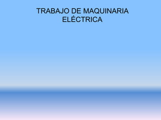 TRABAJO DE MAQUINARIA
ELÉCTRICA
 