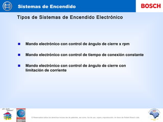 Sistemas de Encendido
© Reservados todos los derechos incluso las de patentes, asi como, los de uso, copia y reproducción, en favor de Robert Bosch Ltda.
Mando electrónico con control de ángulo de cierre x rpm
Tipos de Sistemas de Encendido Electrónico
Mando electrónico con control de ángulo de cierre con
limitación de corriente
Mando electrónico con control de tiempo de conexión constante
 