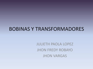 BOBINAS Y TRANSFORMADORES

         JULIETH PAOLA LOPEZ
         JHON FREDY ROBAYO
             JHON VARGAS
 