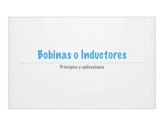 Bobinas o Inductores
     Principios y aplicaciones
 