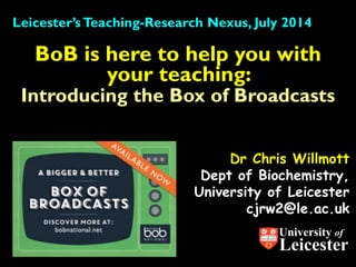 Dr Chris Willmott
Dept of Biochemistry,
University of Leicester
cjrw2@le.ac.uk
BoB is here to help you with
your teaching:
Introducing the Box of Broadcasts
Leicester’sTeaching-Research Nexus, July 2014
University of
Leicester
 