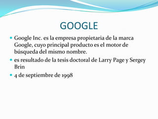 GOOGLE Google Inc. es la empresa propietaria de la marca Google, cuyo principal producto es el motor de búsqueda del mismo nombre.es resultado de la tesis doctoral de Larry Page y Sergey Brin4 de septiembre de 1998