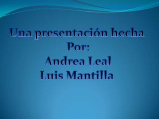 Una presentación hecha  Por: Andrea Leal Luis Mantilla  