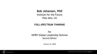 © 2019 Institute for the Future. All rights reserved. SR-2099 | www.iftf.org
Bob Johansen, PhD
Institute for the Future
Palo Alto, CA
FULL-SPECTRUM THINKING
for
iSPIRT Global Leadership Seminar
Second Edition
January 12, 2020
 